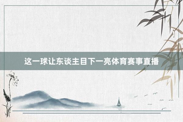 这一球让东谈主目下一亮体育赛事直播