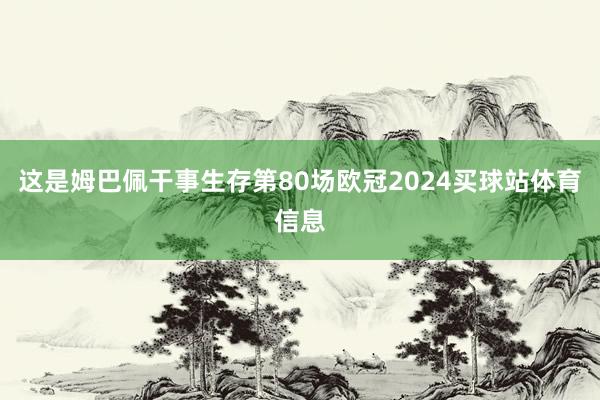 这是姆巴佩干事生存第80场欧冠2024买球站体育信息