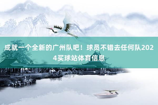 成就一个全新的广州队吧！球员不错去任何队2024买球站体育信息