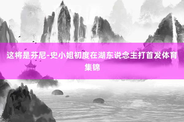 这将是芬尼-史小姐初度在湖东说念主打首发体育集锦