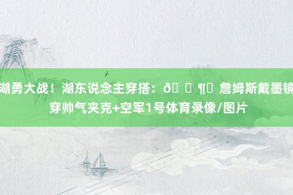 湖勇大战！湖东说念主穿搭：🕶︎詹姆斯戴墨镜 穿帅气夹克+空军1号体育录像/图片