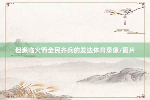 但濒临火箭全民齐兵的发达体育录像/图片