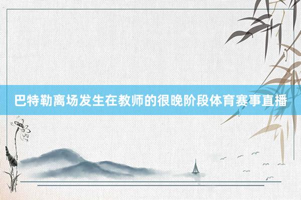 巴特勒离场发生在教师的很晚阶段体育赛事直播