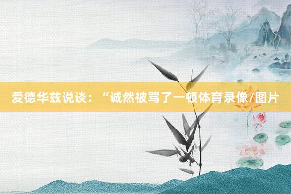 爱德华兹说谈：“诚然被骂了一顿体育录像/图片