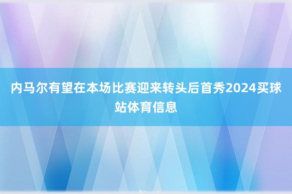 内马尔有望在本场比赛迎来转头后首秀2024买球站体育信息