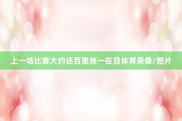 上一场比赛大约还百里挑一在目体育录像/图片