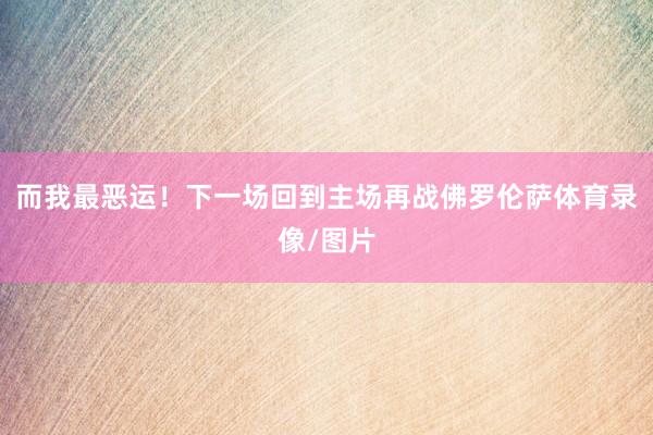 而我最恶运！下一场回到主场再战佛罗伦萨体育录像/图片