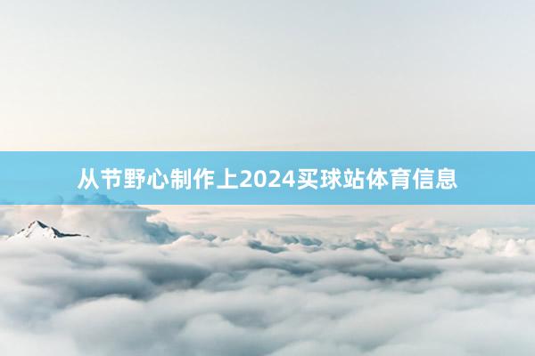 从节野心制作上2024买球站体育信息
