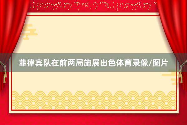 菲律宾队在前两局施展出色体育录像/图片