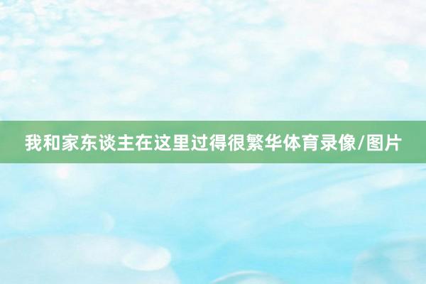 我和家东谈主在这里过得很繁华体育录像/图片
