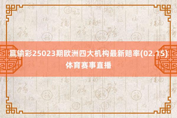 赢输彩25023期欧洲四大机构最新赔率(02.15)体育赛事直播