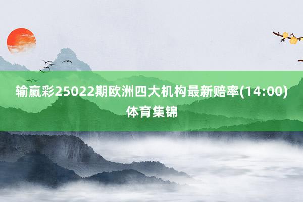 输赢彩25022期欧洲四大机构最新赔率(14:00)体育集锦