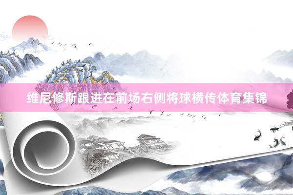 维尼修斯跟进在前场右侧将球横传体育集锦