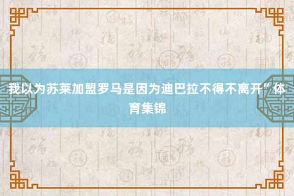 我以为苏莱加盟罗马是因为迪巴拉不得不离开”体育集锦