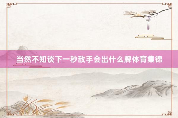 当然不知谈下一秒敌手会出什么牌体育集锦