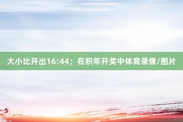 大小比开出16:44；　　在积年开奖中体育录像/图片