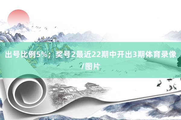 出号比例5%；　　奖号2最近22期中开出3期体育录像/图片