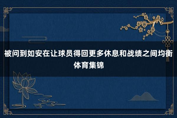 被问到如安在让球员得回更多休息和战绩之间均衡体育集锦