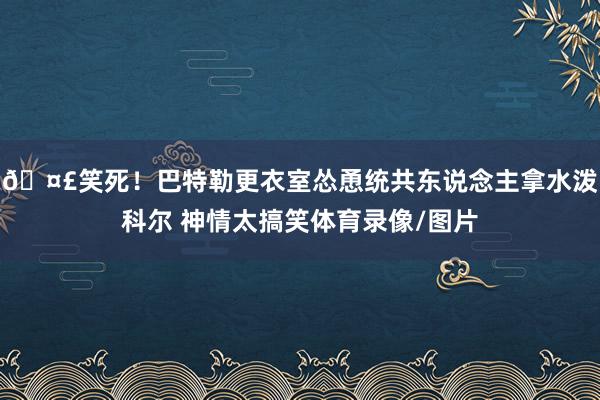 🤣笑死！巴特勒更衣室怂恿统共东说念主拿水泼科尔 神情太搞笑体育录像/图片