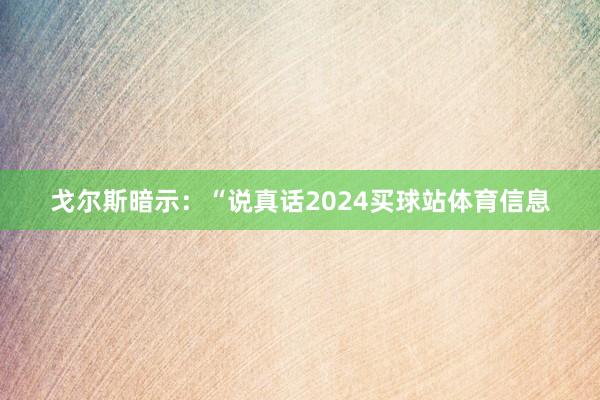 戈尔斯暗示：“说真话2024买球站体育信息