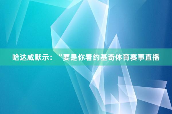 哈达威默示：“要是你看约基奇体育赛事直播