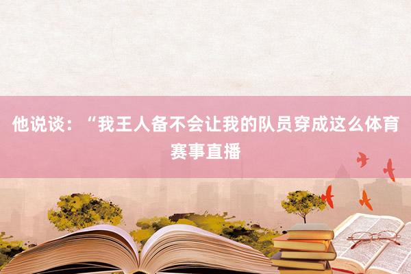 他说谈：“我王人备不会让我的队员穿成这么体育赛事直播