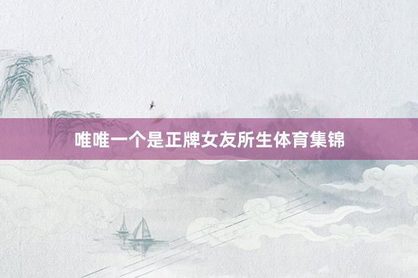 唯唯一个是正牌女友所生体育集锦