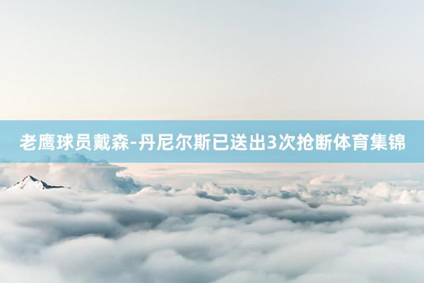 老鹰球员戴森-丹尼尔斯已送出3次抢断体育集锦
