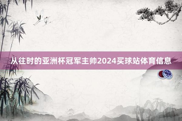 从往时的亚洲杯冠军主帅2024买球站体育信息