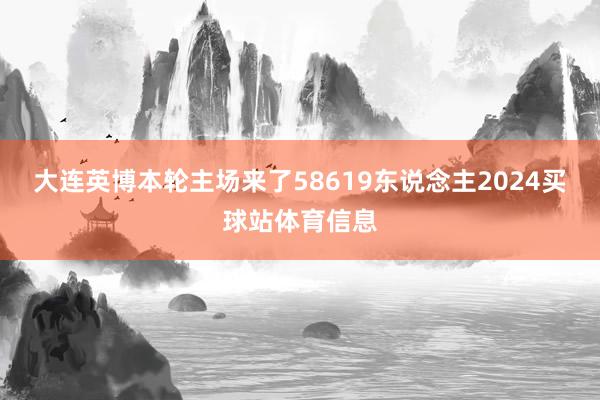 大连英博本轮主场来了58619东说念主2024买球站体育信息
