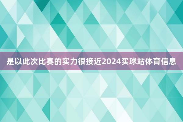 是以此次比赛的实力很接近2024买球站体育信息