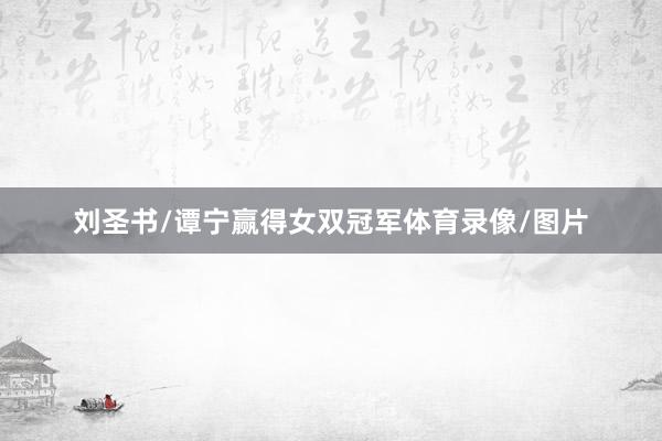 刘圣书/谭宁赢得女双冠军体育录像/图片