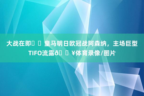 大战在即⚔️皇马明日欧冠战阿森纳，主场巨型TIFO流露🔥体育录像/图片