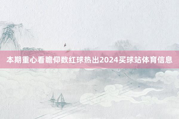 本期重心看瞻仰数红球热出2024买球站体育信息