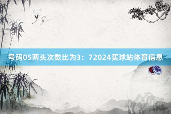 号码05两头次数比为3：72024买球站体育信息