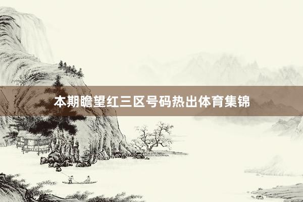 本期瞻望红三区号码热出体育集锦