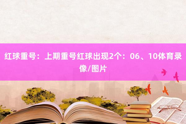 红球重号：上期重号红球出现2个：06、10体育录像/图片