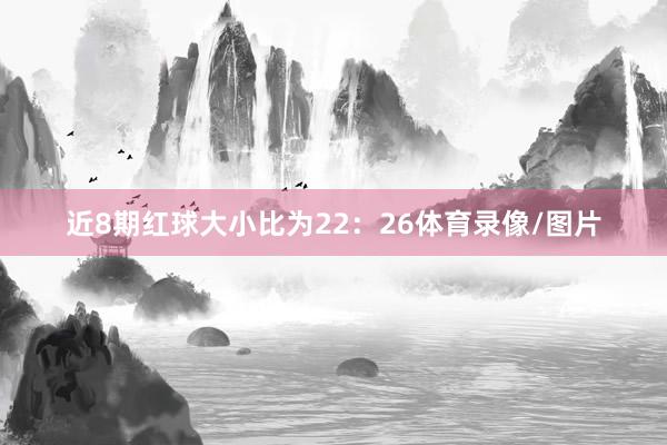 近8期红球大小比为22：26体育录像/图片