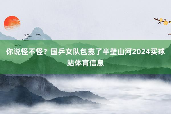 你说怪不怪？国乒女队包揽了半壁山河2024买球站体育信息