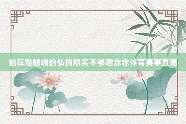 他在难题端的弘扬照实不够理念念体育赛事直播