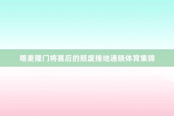 喀麦隆门将赛后的颓废捶地通晓体育集锦