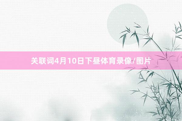 关联词4月10日下昼体育录像/图片