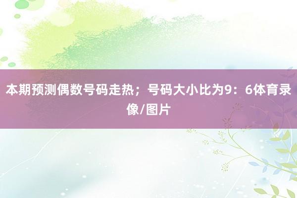 本期预测偶数号码走热；号码大小比为9：6体育录像/图片