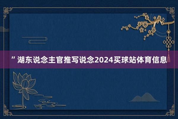 ”湖东说念主官推写说念2024买球站体育信息