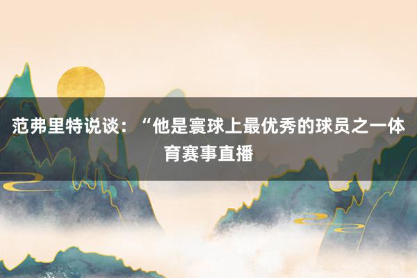范弗里特说谈：“他是寰球上最优秀的球员之一体育赛事直播