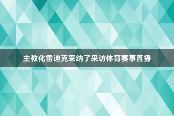主教化雷迪克采纳了采访体育赛事直播