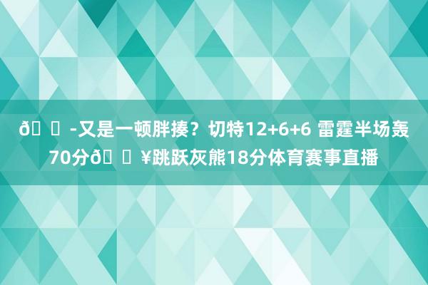 😭又是一顿胖揍？切特12+6+6 雷霆半场轰70分🔥跳跃灰熊18分体育赛事直播