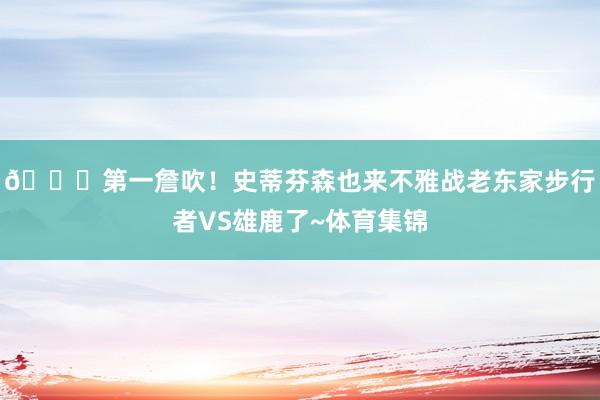 👄第一詹吹！史蒂芬森也来不雅战老东家步行者VS雄鹿了~体育集锦