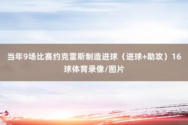 当年9场比赛约克雷斯制造进球（进球+助攻）16球体育录像/图片