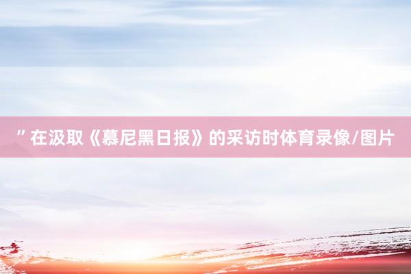 ”在汲取《慕尼黑日报》的采访时体育录像/图片